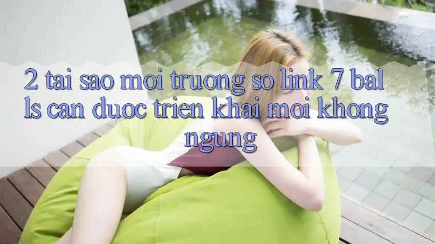 2. Tại Sao Môi trường số Link 7 balls Cần Được “Triển khai Mới” Không ngừng?