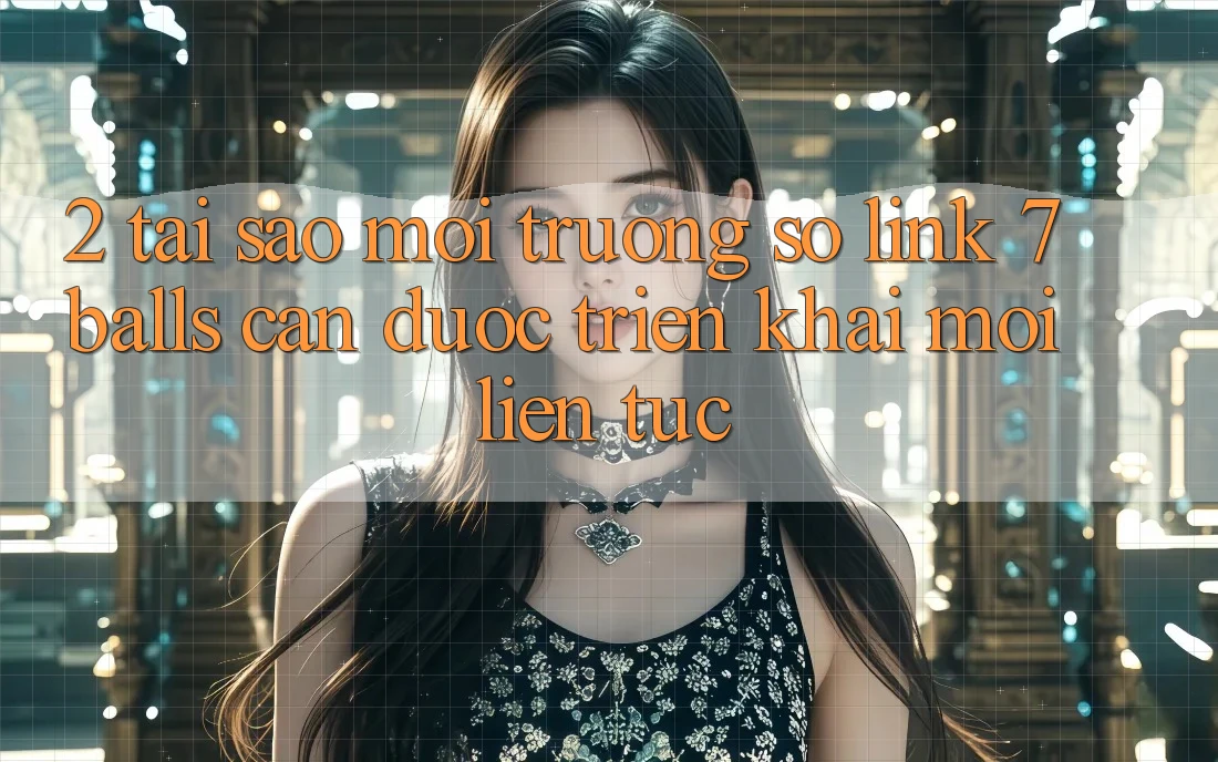 2. Tại Sao Môi trường số Link 7 balls Cần Được “Triển khai Mới” Liên Tục?