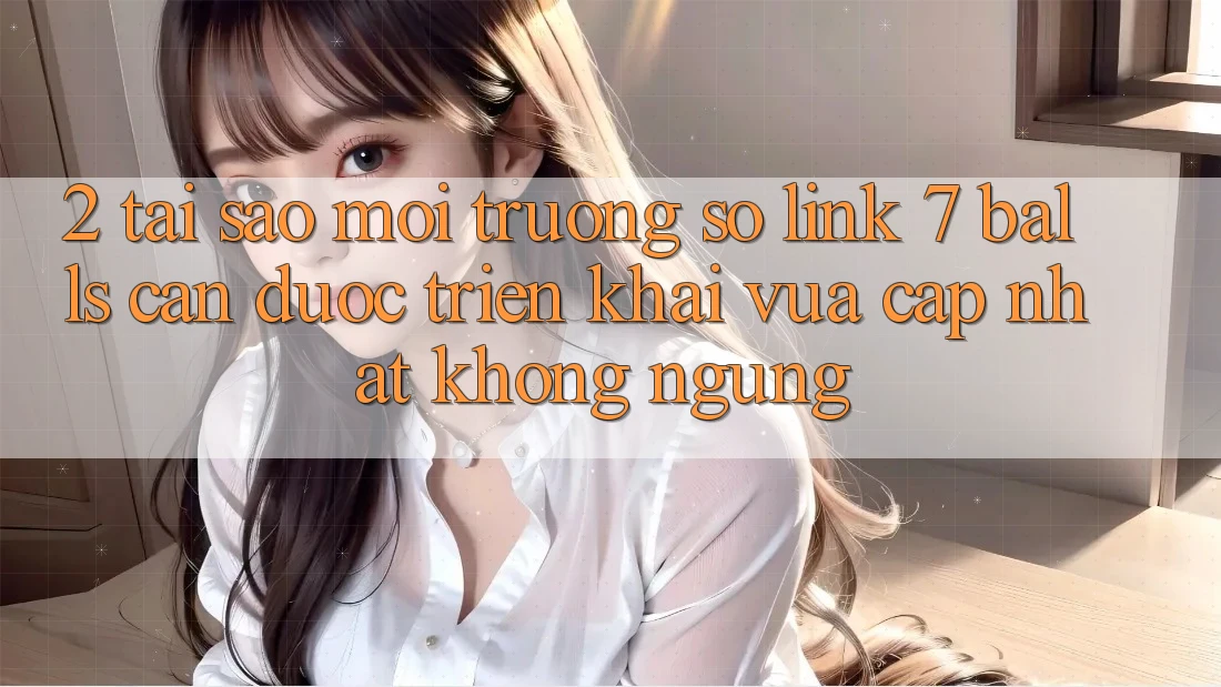 2. Tại Sao Môi trường số Link 7 balls Cần Được “Triển khai Vừa cập nhật” Không ngừng?