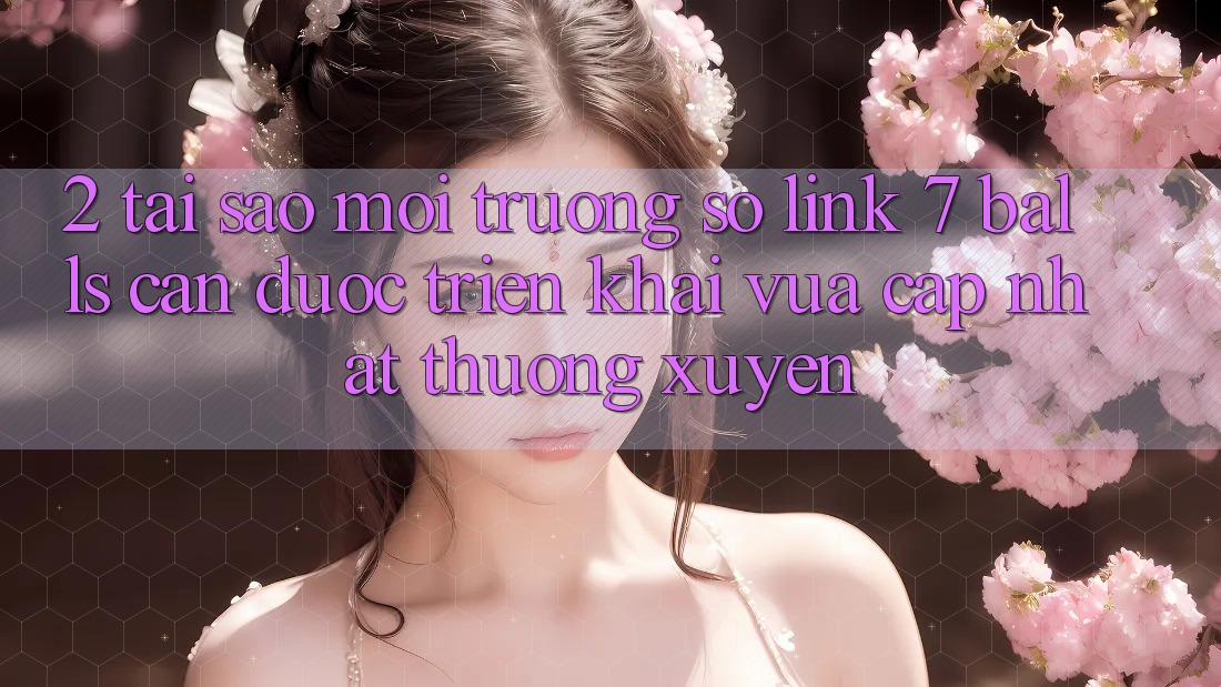 2. Tại Sao Môi trường số Link 7 balls Cần Được “Triển khai Vừa cập nhật” Thường xuyên?
