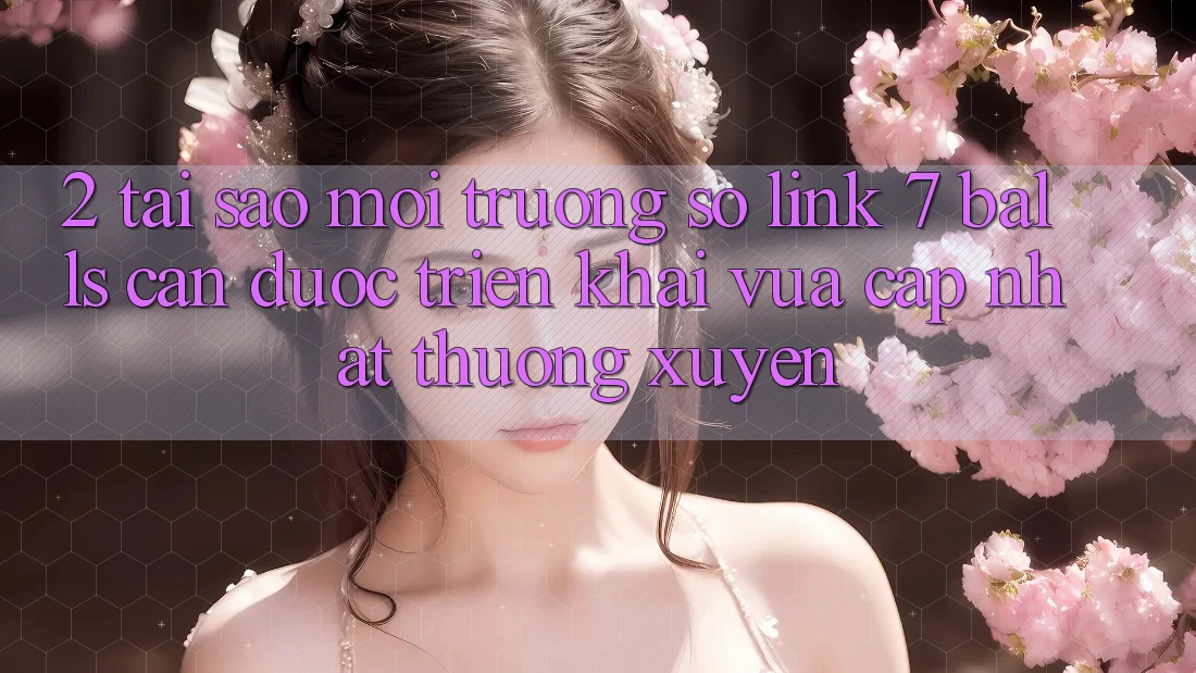 2. Tại Sao Môi trường số Link 7 balls Cần Được “Triển khai Vừa cập nhật” Thường xuyên?
