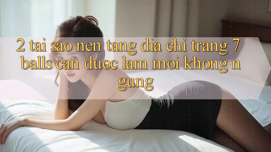 2. Tại Sao Nền tảng Địa chỉ trang 7 balls Cần Được “Làm Mới” Không ngừng?