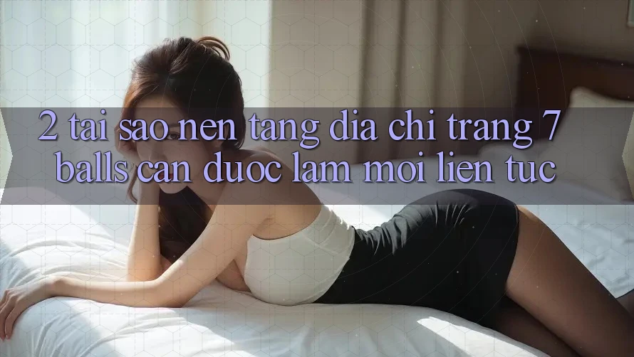 2. Tại Sao Nền tảng Địa chỉ trang 7 balls Cần Được “Làm Mới” Liên Tục?