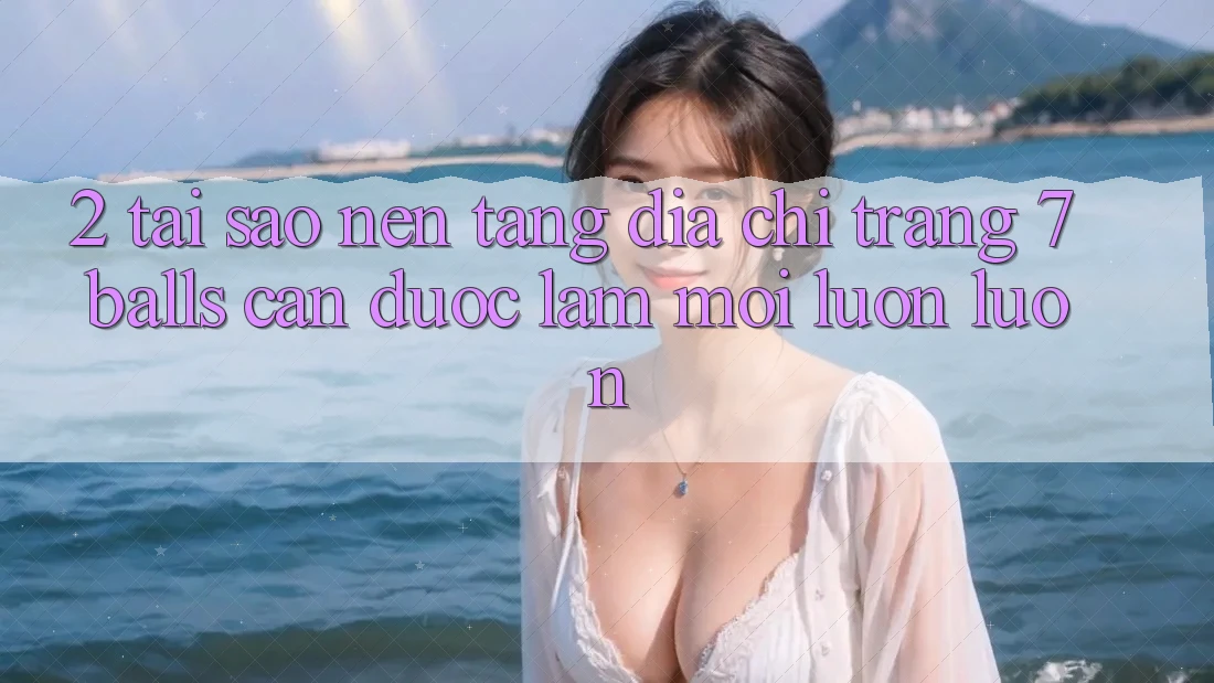 2. Tại Sao Nền tảng Địa chỉ trang 7 balls Cần Được “Làm Mới” Luôn luôn?