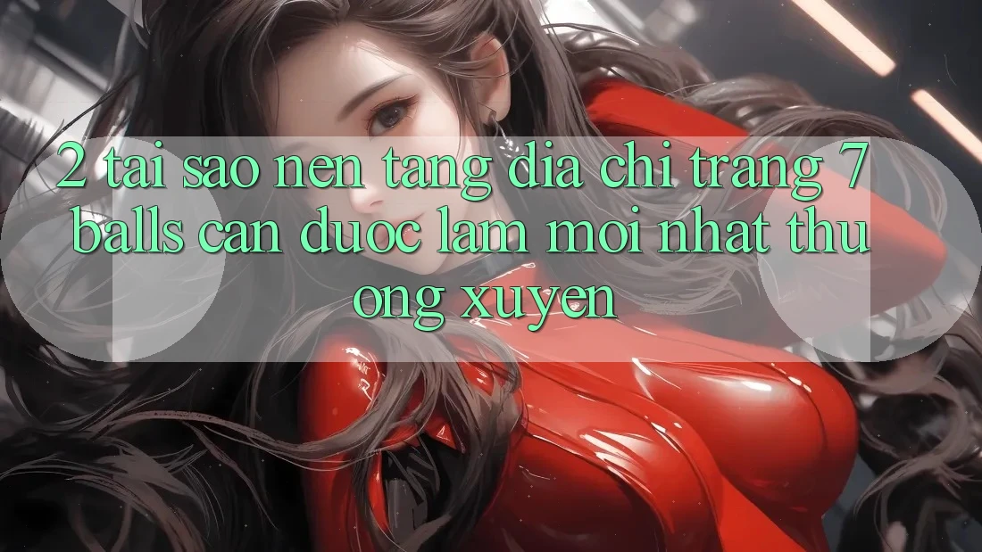2. Tại Sao Nền tảng Địa chỉ trang 7 balls Cần Được “Làm Mới nhất” Thường xuyên?