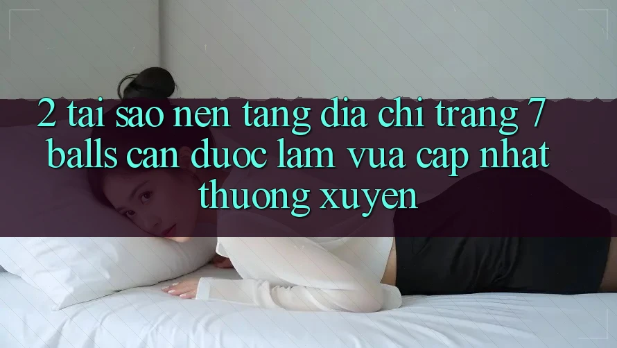 2. Tại Sao Nền tảng Địa chỉ trang 7 balls Cần Được “Làm Vừa cập nhật” Thường xuyên?