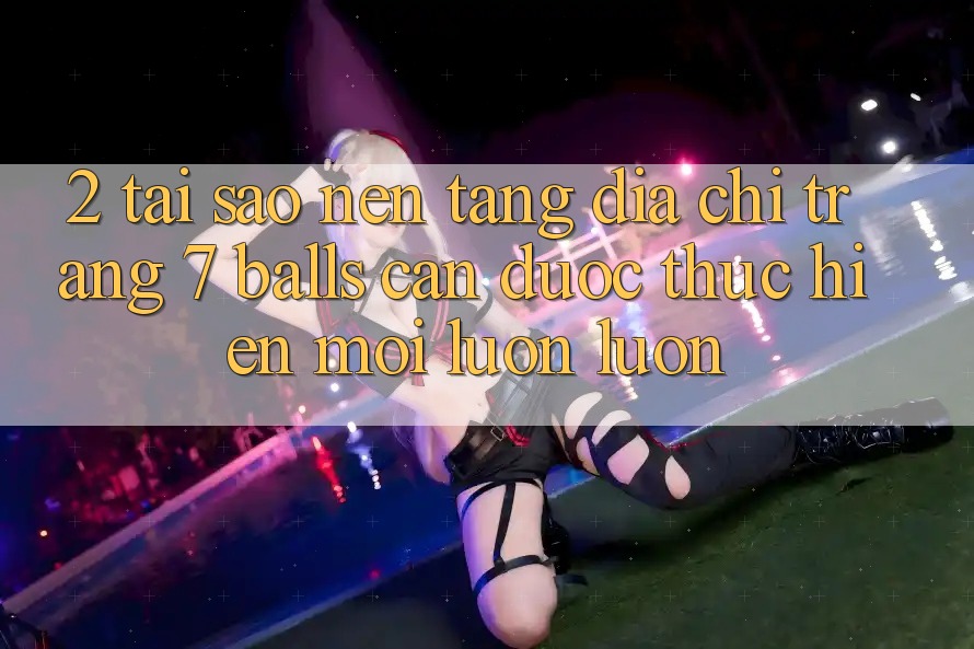 2. Tại Sao Nền tảng Địa chỉ trang 7 balls Cần Được “Thực hiện Mới” Luôn luôn?