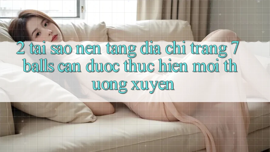 2. Tại Sao Nền tảng Địa chỉ trang 7 balls Cần Được “Thực hiện Mới” Thường xuyên?