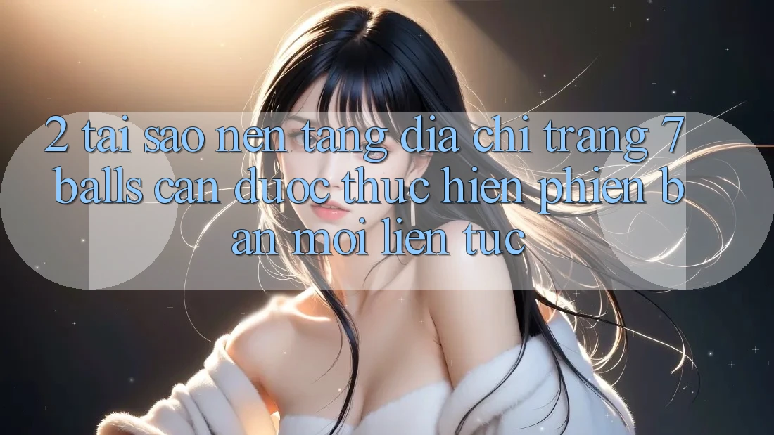 2. Tại Sao Nền tảng Địa chỉ trang 7 balls Cần Được “Thực hiện Phiên bản mới” Liên Tục?