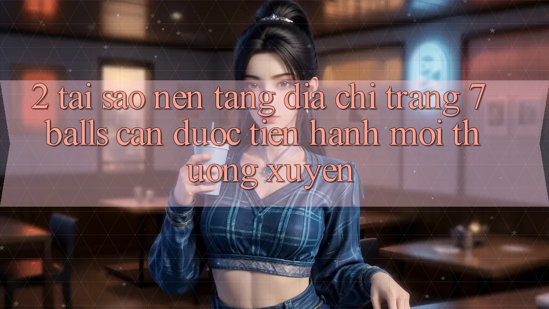 2. Tại Sao Nền tảng Địa chỉ trang 7 balls Cần Được “Tiến hành Mới” Thường xuyên?