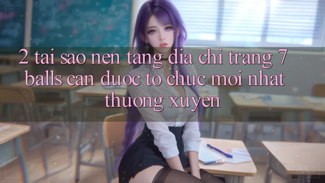 2. Tại Sao Nền tảng Địa chỉ trang 7 balls Cần Được “Tổ chức Mới nhất” Thường xuyên?