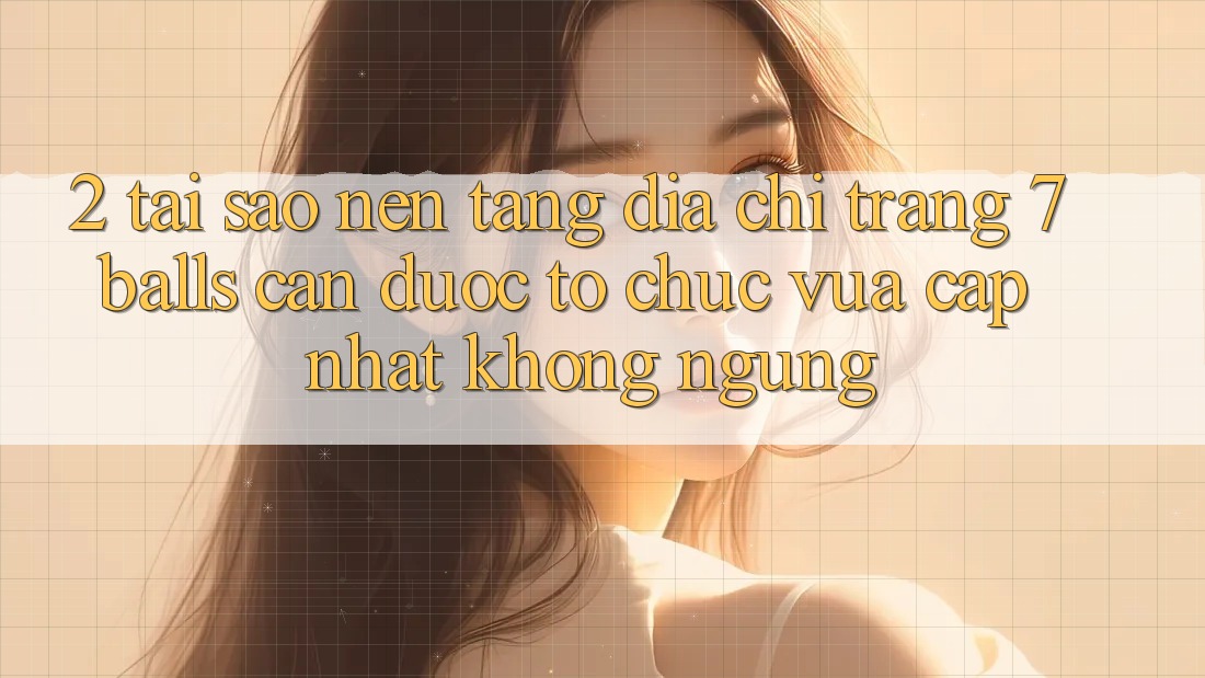 2. Tại Sao Nền tảng Địa chỉ trang 7 balls Cần Được “Tổ chức Vừa cập nhật” Không ngừng?