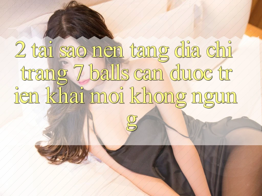 2. Tại Sao Nền tảng Địa chỉ trang 7 balls Cần Được “Triển khai Mới” Không ngừng?