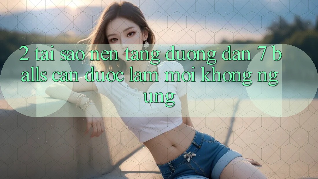 2. Tại Sao Nền tảng Đường dẫn 7 balls Cần Được “Làm Mới” Không ngừng?