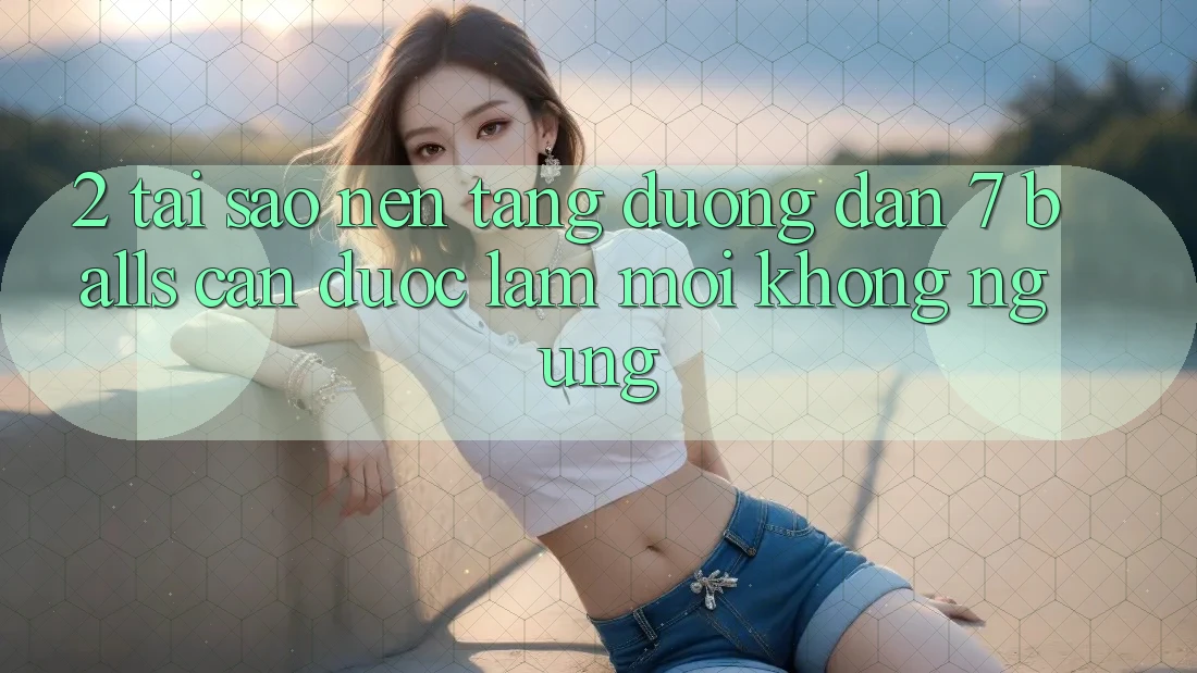 2. Tại Sao Nền tảng Đường dẫn 7 balls Cần Được “Làm Mới” Không ngừng?