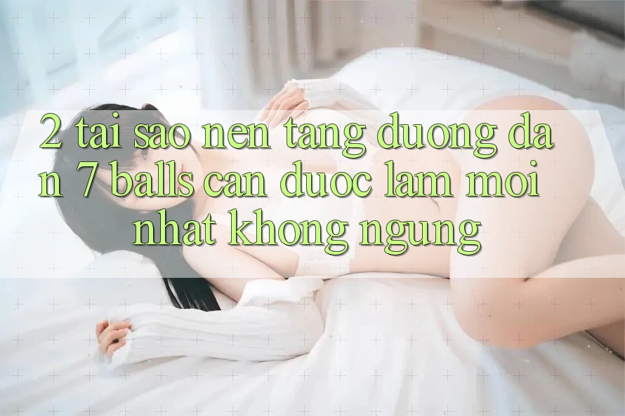 2. Tại Sao Nền tảng Đường dẫn 7 balls Cần Được “Làm Mới nhất” Không ngừng?