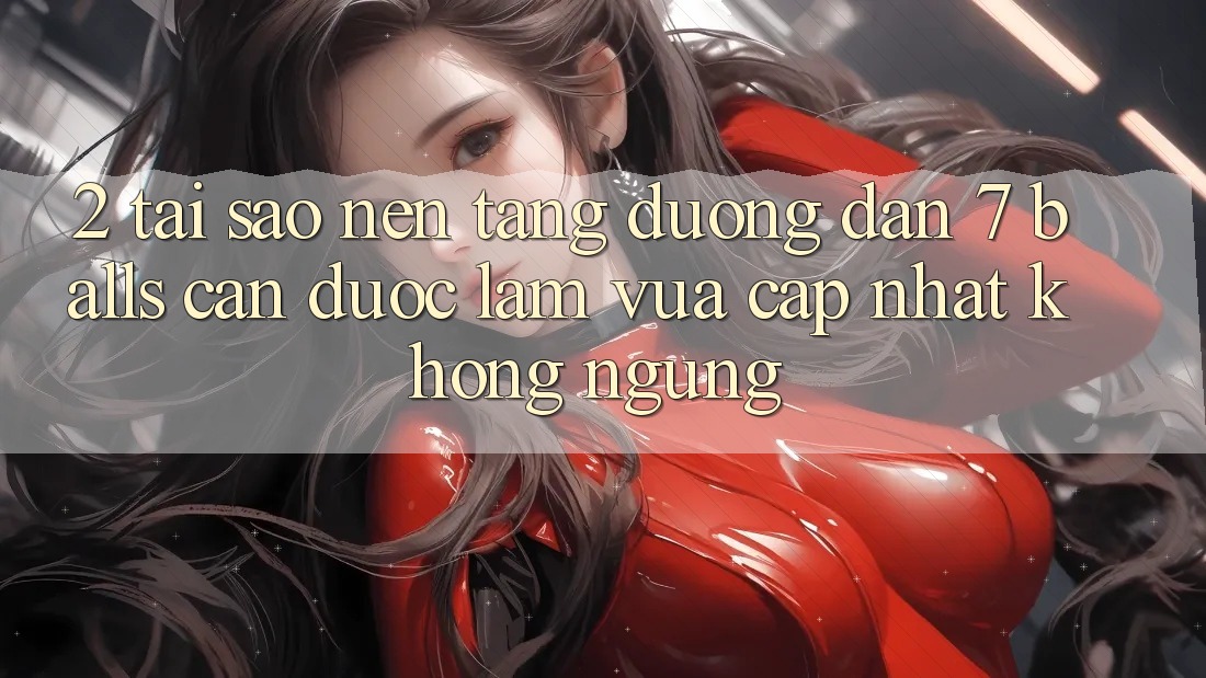 2. Tại Sao Nền tảng Đường dẫn 7 balls Cần Được “Làm Vừa cập nhật” Không ngừng?