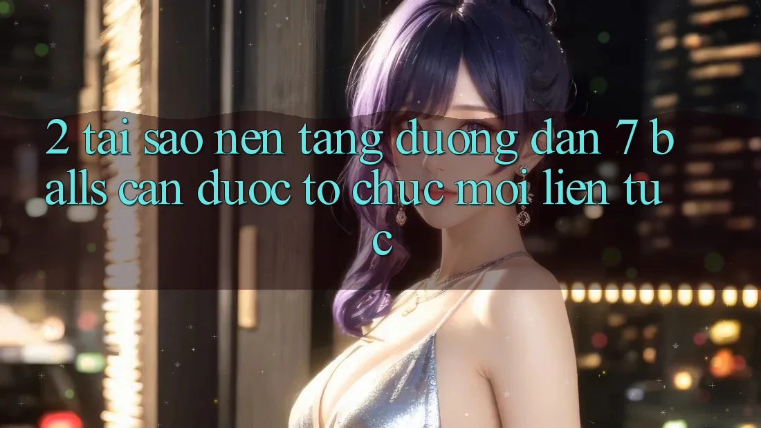 2. Tại Sao Nền tảng Đường dẫn 7 balls Cần Được “Tổ chức Mới” Liên tục?