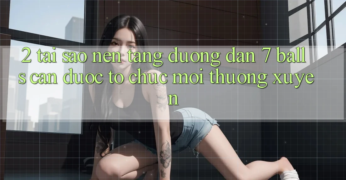 2. Tại Sao Nền tảng Đường dẫn 7 balls Cần Được “Tổ chức Mới” Thường xuyên?