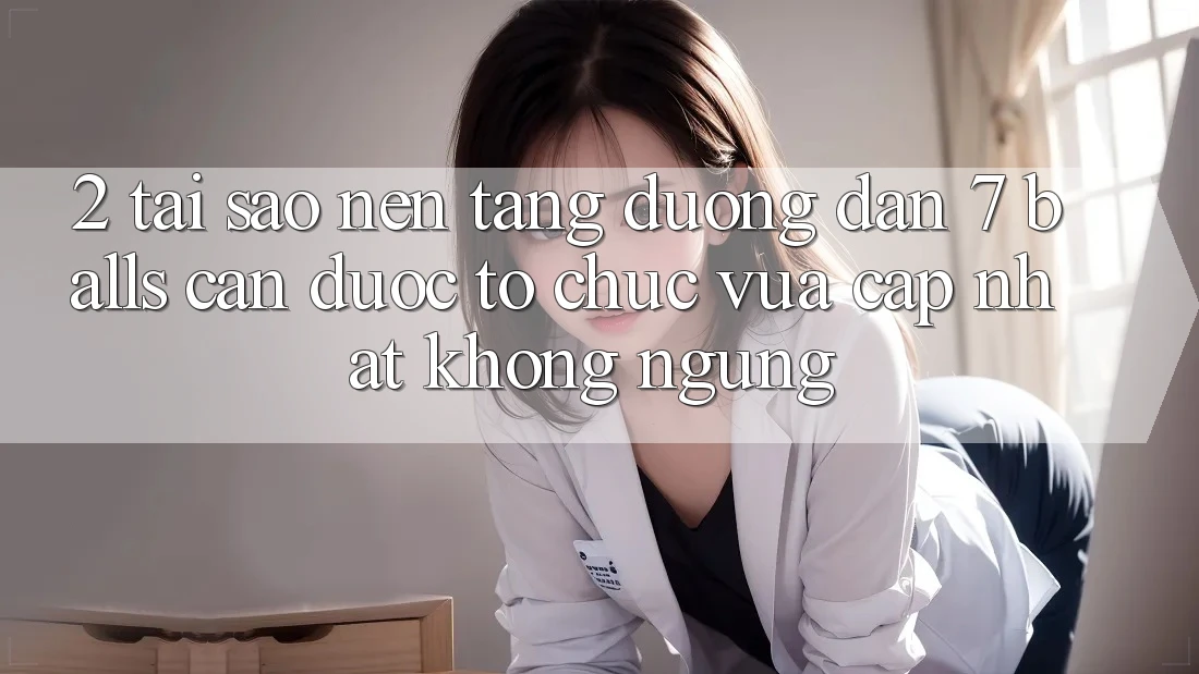 2. Tại Sao Nền tảng Đường dẫn 7 balls Cần Được “Tổ chức Vừa cập nhật” Không ngừng?