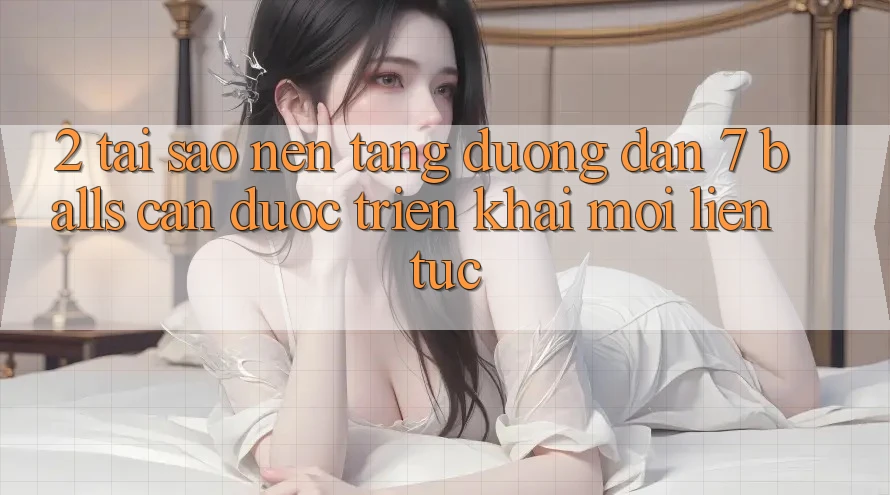 2. Tại Sao Nền tảng Đường dẫn 7 balls Cần Được “Triển khai Mới” Liên Tục?