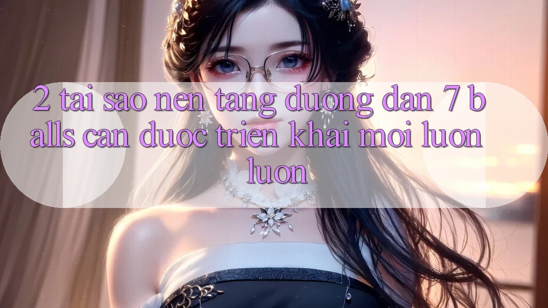 2. Tại Sao Nền tảng Đường dẫn 7 balls Cần Được “Triển khai Mới” Luôn luôn?