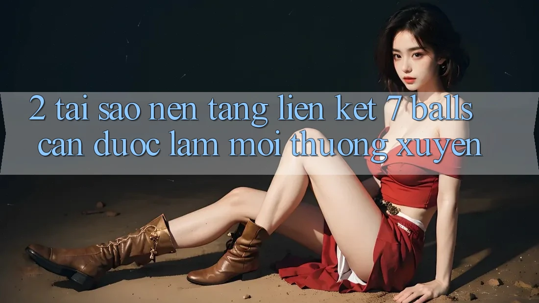 2. Tại Sao Nền tảng Liên kết 7 balls Cần Được “Làm Mới” Thường xuyên?
