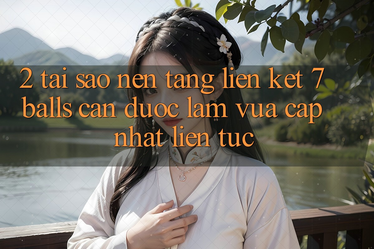 2. Tại Sao Nền tảng Liên kết 7 balls Cần Được “Làm Vừa cập nhật” Liên Tục?