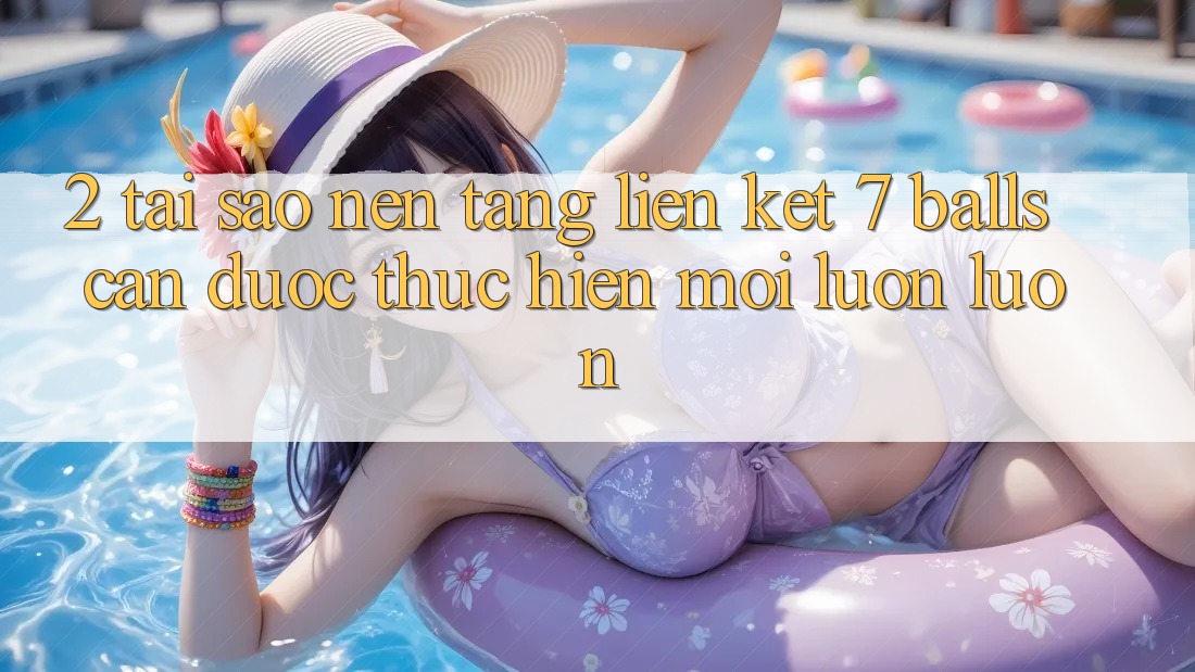 2. Tại Sao Nền tảng Liên kết 7 balls Cần Được “Thực hiện Mới” Luôn luôn?