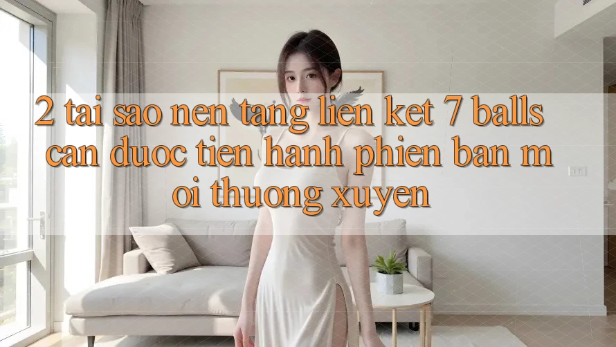 2. Tại Sao Nền tảng Liên kết 7 balls Cần Được “Tiến hành Phiên bản mới” Thường xuyên?