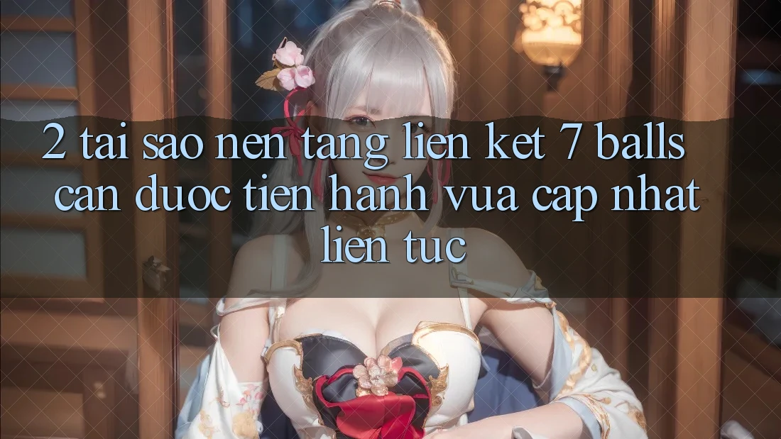 2. Tại Sao Nền tảng Liên kết 7 balls Cần Được “Tiến hành Vừa cập nhật” Liên Tục?