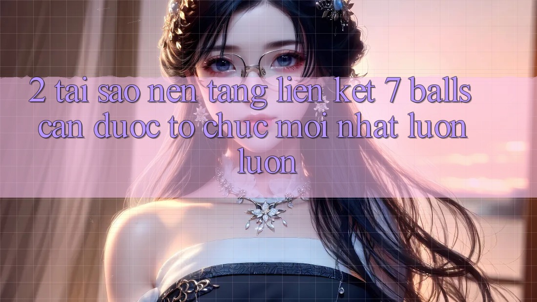 2. Tại Sao Nền tảng Liên kết 7 balls Cần Được “Tổ chức Mới nhất” Luôn luôn?