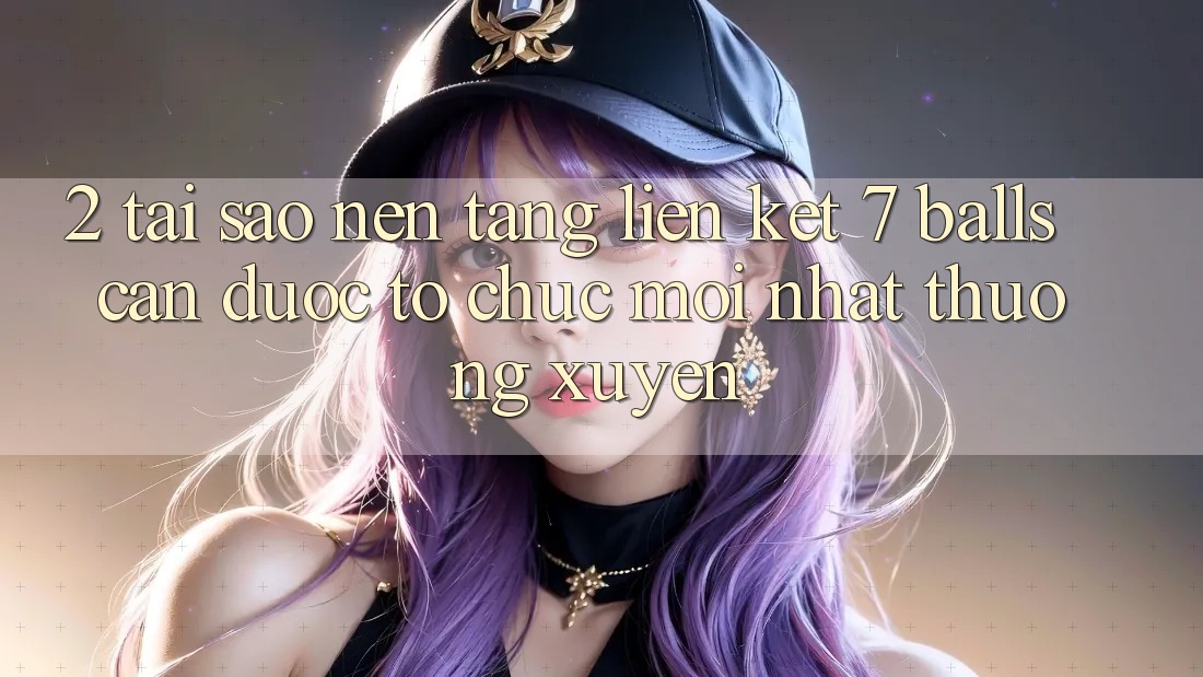 2. Tại Sao Nền tảng Liên kết 7 balls Cần Được “Tổ chức Mới nhất” Thường xuyên?