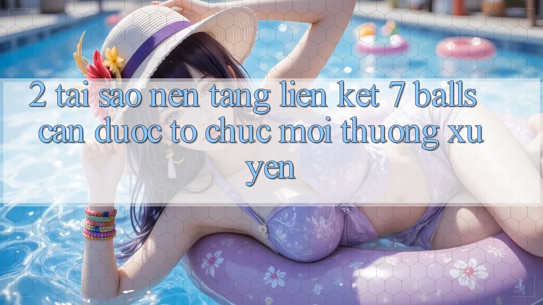 2. Tại Sao Nền tảng Liên kết 7 balls Cần Được “Tổ chức Mới” Thường xuyên?