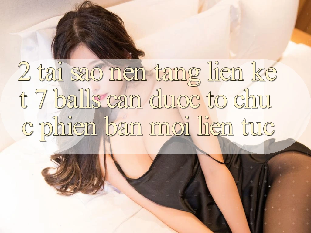 2. Tại Sao Nền tảng Liên kết 7 balls Cần Được “Tổ chức Phiên bản mới” Liên Tục?