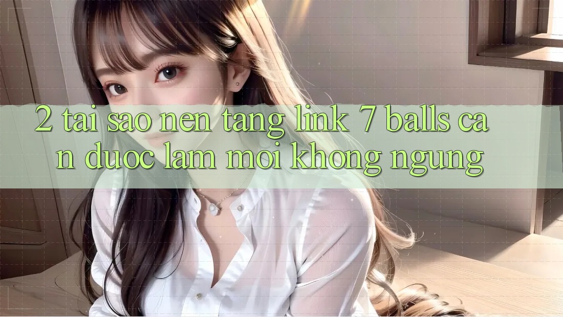 2. Tại Sao Nền tảng Link 7 balls Cần Được “Làm Mới” Không ngừng? 2. Tại Sao Nền tảng Link 7 balls Cần Được “Làm Mới” Không ngừng?