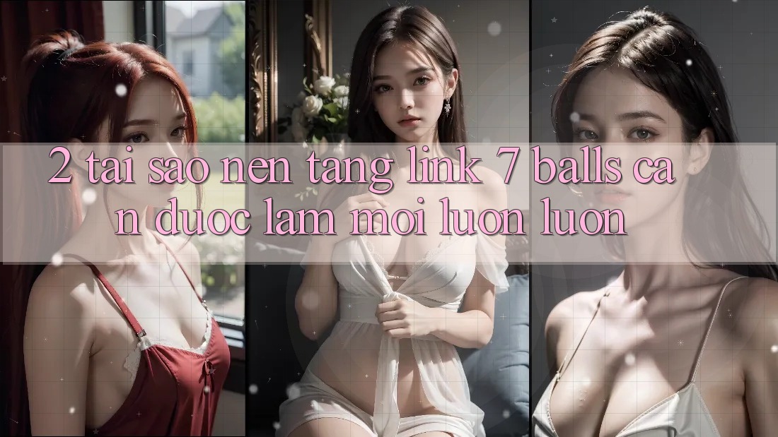 2. Tại Sao Nền tảng Link 7 balls Cần Được “Làm Mới” Luôn luôn?
