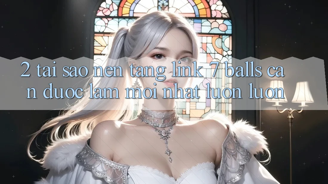 2. Tại Sao Nền tảng Link 7 balls Cần Được “Làm Mới nhất” Luôn luôn?