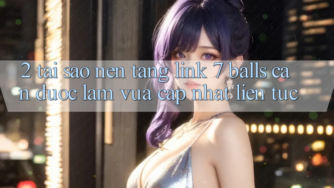 2. Tại Sao Nền tảng Link 7 balls Cần Được “Làm Vừa cập nhật” Liên Tục?