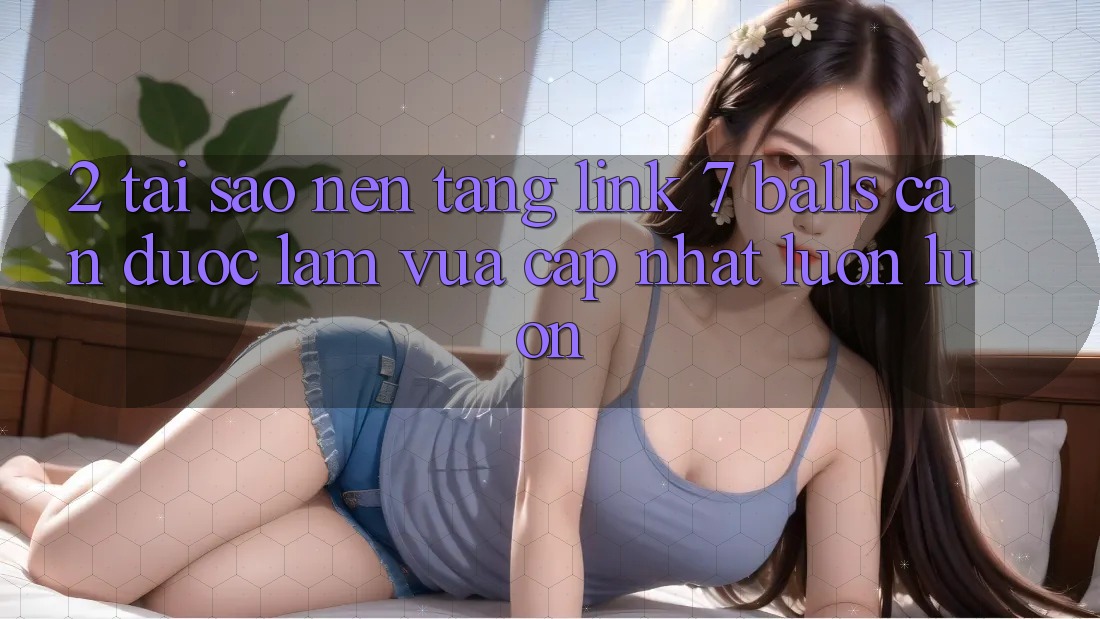 2. Tại Sao Nền tảng Link 7 balls Cần Được “Làm Vừa cập nhật” Luôn luôn?