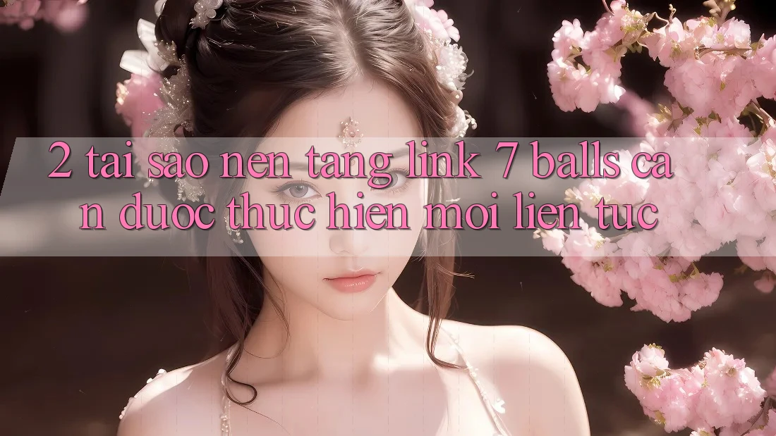 2. Tại Sao Nền tảng Link 7 balls Cần Được “Thực hiện Mới” Liên tục?