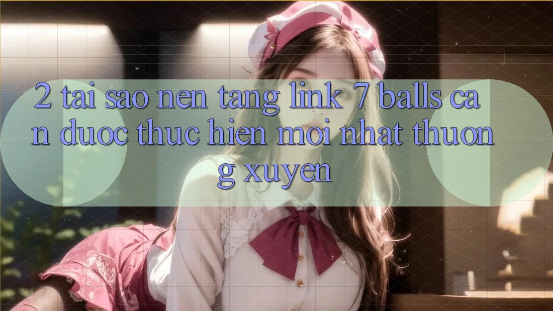 2. Tại Sao Nền tảng Link 7 balls Cần Được “Thực hiện Mới nhất” Thường xuyên?