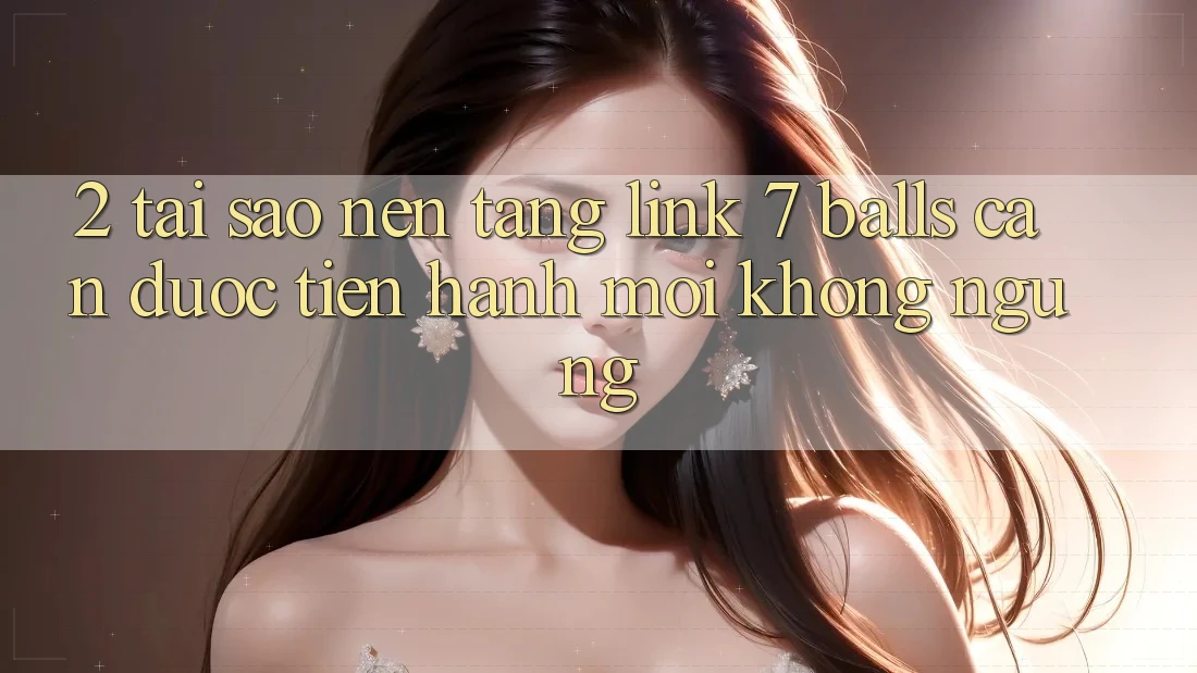 2. Tại Sao Nền tảng Link 7 balls Cần Được “Tiến hành Mới” Không ngừng?