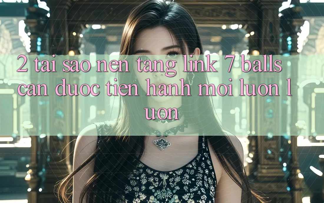 2. Tại Sao Nền tảng Link 7 balls Cần Được “Tiến hành Mới” Luôn luôn?