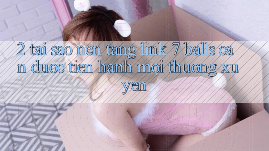 2. Tại Sao Nền tảng Link 7 balls Cần Được “Tiến hành Mới” Thường xuyên?