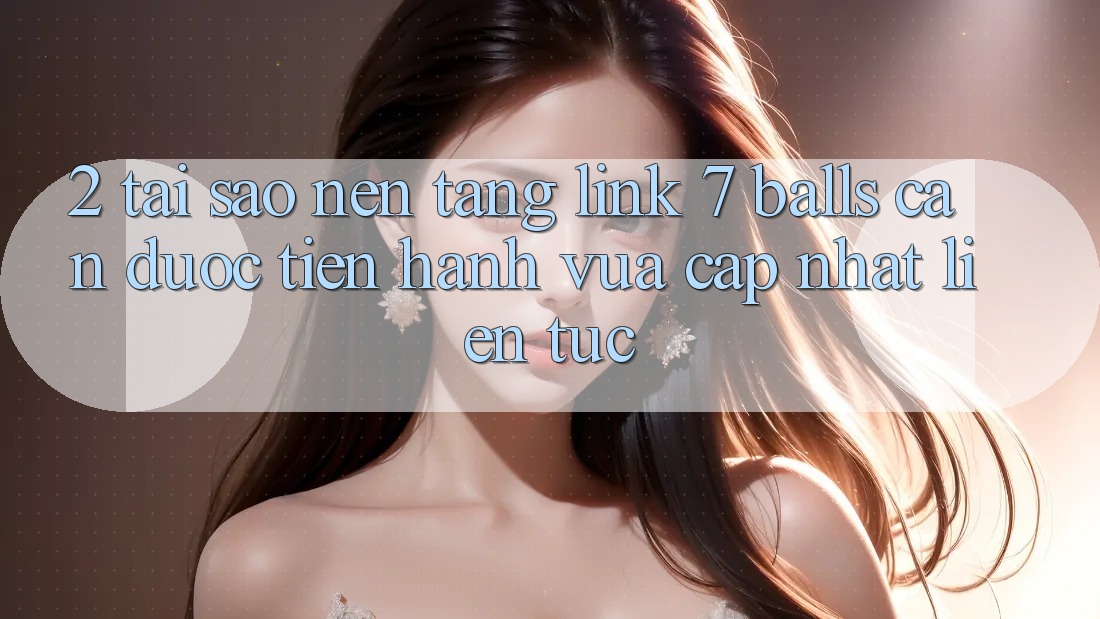2. Tại Sao Nền tảng Link 7 balls Cần Được “Tiến hành Vừa cập nhật” Liên Tục?