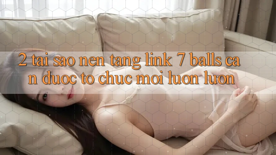 2. Tại Sao Nền tảng Link 7 balls Cần Được “Tổ chức Mới” Luôn luôn?