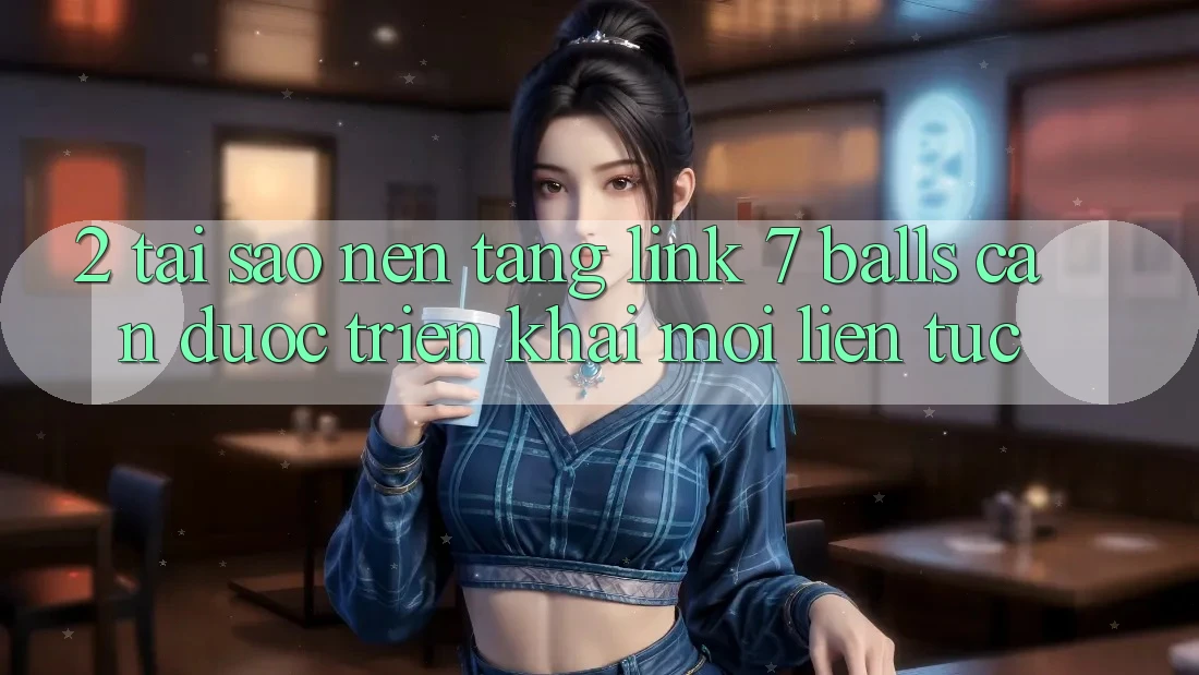 2. Tại Sao Nền tảng Link 7 balls Cần Được “Triển khai Mới” Liên tục?