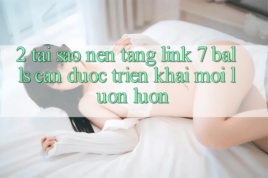 2. Tại Sao Nền tảng Link 7 balls Cần Được “Triển khai Mới” Luôn luôn?