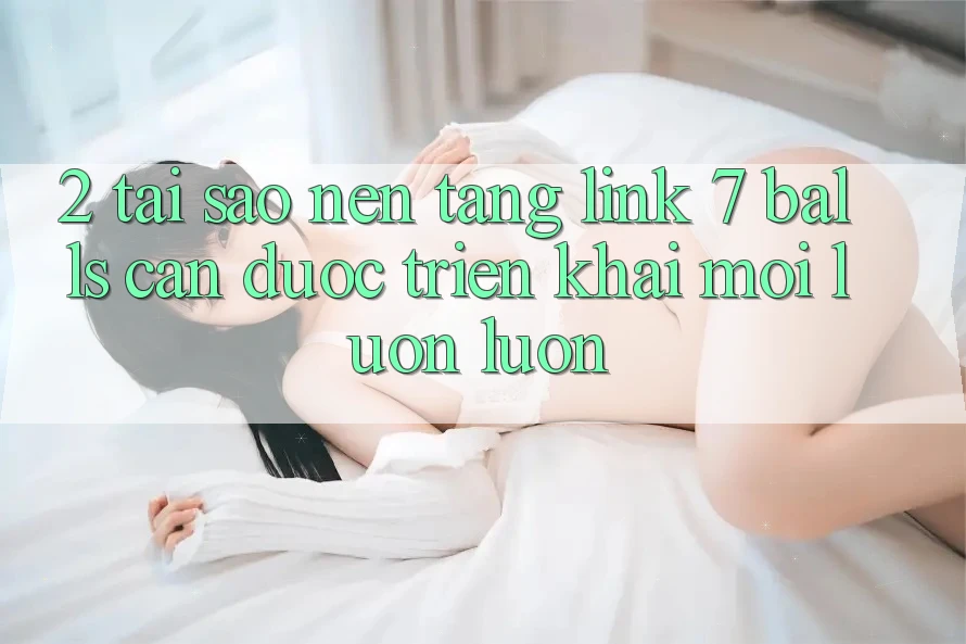 2. Tại Sao Nền tảng Link 7 balls Cần Được “Triển khai Mới” Luôn luôn?